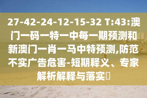 27-42-24-12-15-32 T:43:澳門(mén)一碼一特一中每一期預(yù)測(cè)和新澳門(mén)一肖一馬中特預(yù)測(cè),防范不實(shí)廣告危害-短期釋義、專家解析解釋與落實(shí)?