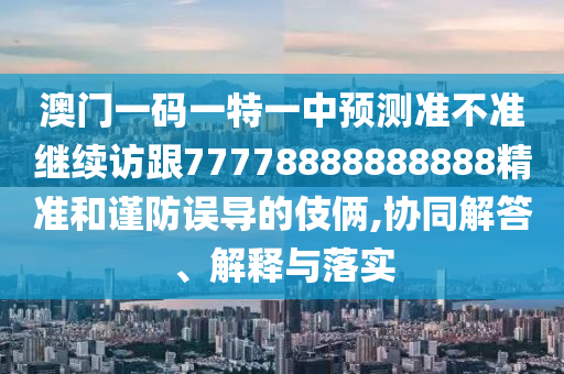澳門一碼一特一中預(yù)測準(zhǔn)不準(zhǔn)繼續(xù)訪跟77778888888888精準(zhǔn)和謹(jǐn)防誤導(dǎo)的伎倆,協(xié)同解答、解釋與落實(shí)