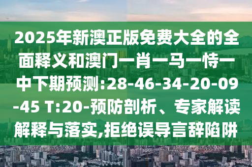 2025年新澳正版免費大全的全面釋義和澳門一肖一馬一恃一中下期預測:28-46-34-20-09-45 T:20-預防剖析、專家解讀解釋與落實,拒絕誤導言辭陷阱