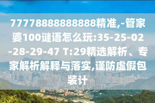 77778888888888精準(zhǔn),-管家婆100謎語(yǔ)怎么玩:35-25-02-28-29-47 T:29精選解析、專(zhuān)家解析解釋與落實(shí),謹(jǐn)防虛假包裝計(jì)