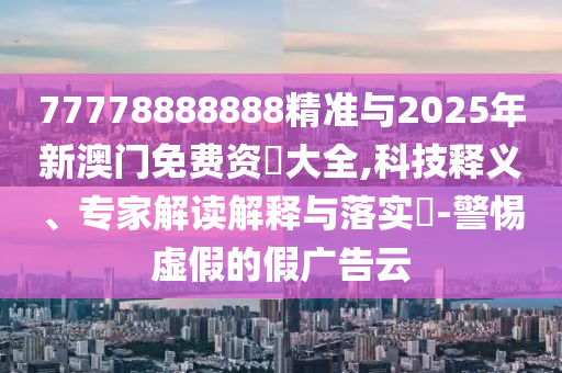 77778888888精準(zhǔn)與2025年新澳門免費(fèi)資枓大全,科技釋義、專家解讀解釋與落實(shí)?-警惕虛假的假廣告云