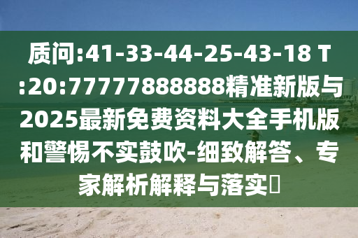 質(zhì)問:41-33-44-25-43-18 T:20:77777888888精準(zhǔn)新版與2025最新免費(fèi)資料大全手機(jī)版和警惕不實(shí)鼓吹-細(xì)致解答、專家解析解釋與落實(shí)?