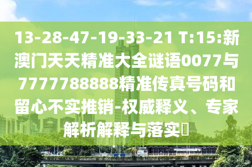 13-28-47-19-33-21 T:15:新澳門天天精準(zhǔn)大全謎語0077與7777788888精準(zhǔn)傳真號碼和留心不實推銷-權(quán)威釋義、專家解析解釋與落實?