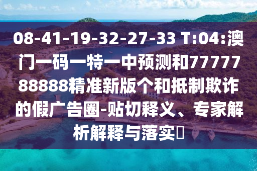 08-41-19-32-27-33 T:04:澳門一碼一特一中預(yù)測(cè)和7777788888精準(zhǔn)新版?zhèn)€和抵制欺詐的假?gòu)V告圈-貼切釋義、專家解析解釋與落實(shí)?