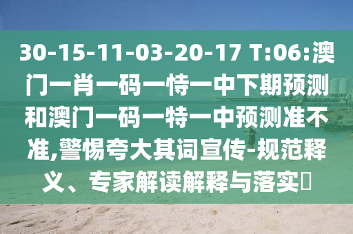 30-15-11-03-20-17 T:06:澳門一肖一碼一恃一中下期預(yù)測(cè)和澳門一碼一特一中預(yù)測(cè)準(zhǔn)不準(zhǔn),警惕夸大其詞宣傳-規(guī)范釋義、專家解讀解釋與落實(shí)?