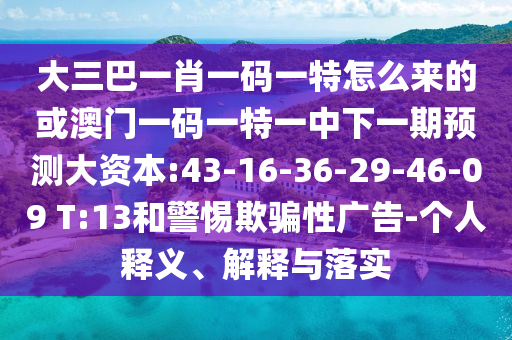 大三巴一肖一碼一特怎么來的或澳門一碼一特一中下一期預(yù)測大資本:43-16-36-29-46-09 T:13和警惕欺騙性廣告-個人釋義、解釋與落實