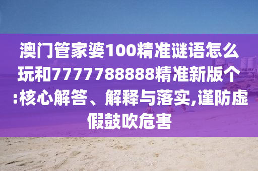 澳門管家婆100精準(zhǔn)謎語怎么玩和7777788888精準(zhǔn)新版?zhèn)€:核心解答、解釋與落實(shí),謹(jǐn)防虛假鼓吹危害