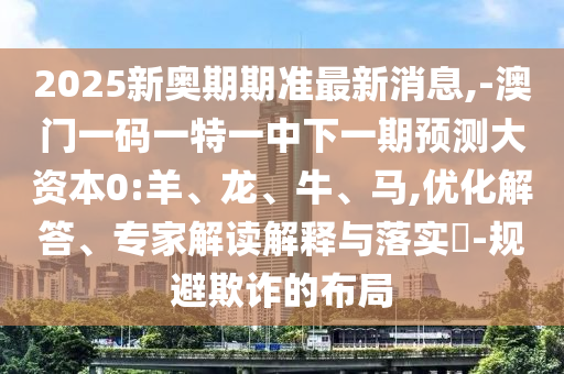 2025新奧期期準(zhǔn)最新消息,-澳門一碼一特一中下一期預(yù)測(cè)大資本0:羊、龍、牛、馬,優(yōu)化解答、專家解讀解釋與落實(shí)?-規(guī)避欺詐的布局