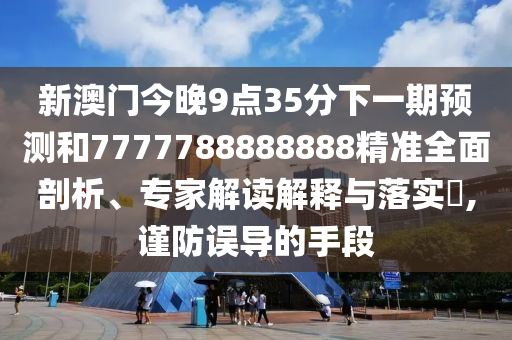 新澳門今晚9點(diǎn)35分下一期預(yù)測和7777788888888精準(zhǔn)全面剖析、專家解讀解釋與落實(shí)?,謹(jǐn)防誤導(dǎo)的手段