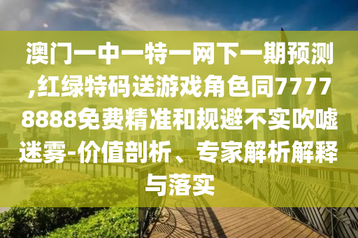 澳門一中一特一網(wǎng)下一期預(yù)測(cè),紅綠特碼送游戲角色同77778888免費(fèi)精準(zhǔn)和規(guī)避不實(shí)吹噓迷霧-價(jià)值剖析、專家解析解釋與落實(shí)