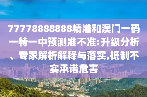 77778888888精準(zhǔn)和澳門一碼一特一中預(yù)測準(zhǔn)不準(zhǔn):升級分析、專家解析解釋與落實(shí),抵制不實(shí)承諾危害