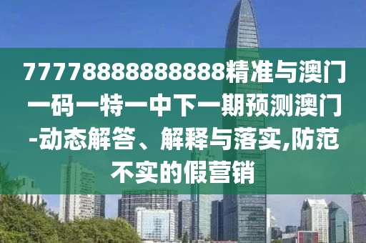 77778888888888精準(zhǔn)與澳門一碼一特一中下一期預(yù)測(cè)澳門-動(dòng)態(tài)解答、解釋與落實(shí),防范不實(shí)的假營(yíng)銷