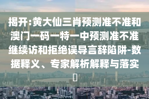 揭開:黃大仙三肖預(yù)測(cè)準(zhǔn)不準(zhǔn)和澳門一碼一特一中預(yù)測(cè)準(zhǔn)不準(zhǔn)繼續(xù)訪和拒絕誤導(dǎo)言辭陷阱-數(shù)據(jù)釋義、專家解析解釋與落實(shí)?