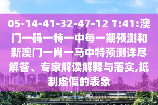 05-14-41-32-47-12 T:41:澳門一碼一特一中每一期預(yù)測和新澳門一肖一馬中特預(yù)測詳盡解答、專家解讀解釋與落實,抵制虛假的表象