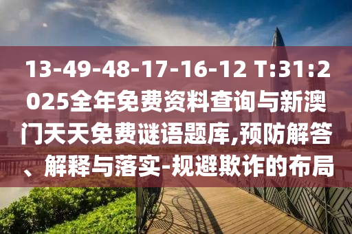 13-49-48-17-16-12 T:31:2025全年免費(fèi)資料查詢與新澳門天天免費(fèi)謎語題庫,預(yù)防解答、解釋與落實(shí)-規(guī)避欺詐的布局