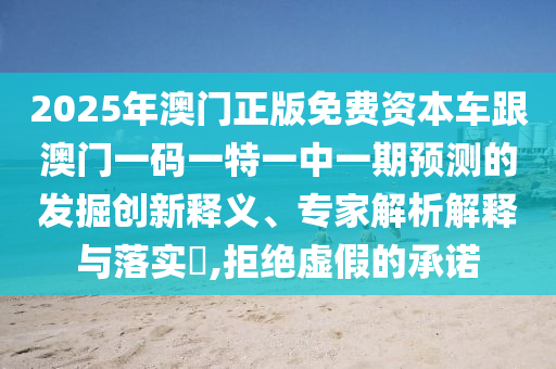 2025年澳門正版免費資本車跟澳門一碼一特一中一期預測的發(fā)掘創(chuàng)新釋義、專家解析解釋與落實?,拒絕虛假的承諾
