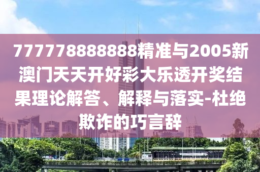 777778888888精準(zhǔn)與2005新澳門天天開好彩大樂透開獎(jiǎng)結(jié)果理論解答、解釋與落實(shí)-杜絕欺詐的巧言辭
