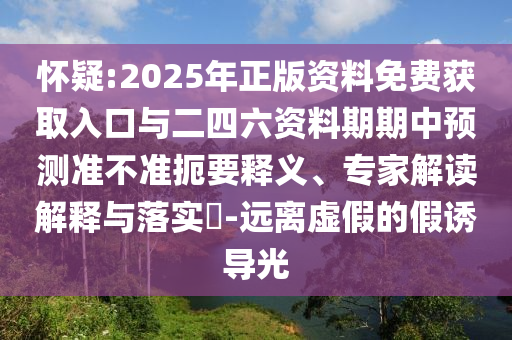 懷疑:2025年正版資料免費(fèi)獲取入口與二四六資料期期中預(yù)測(cè)準(zhǔn)不準(zhǔn)扼要釋義、專(zhuān)家解讀解釋與落實(shí)?-遠(yuǎn)離虛假的假誘導(dǎo)光