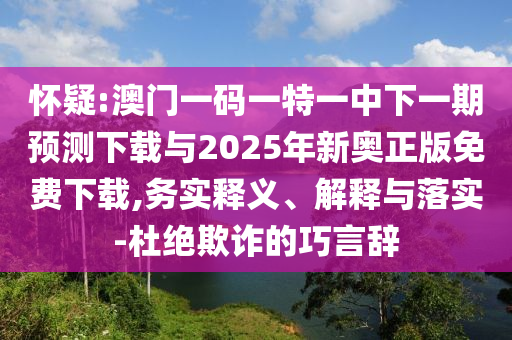 懷疑:澳門一碼一特一中下一期預測下載與2025年新奧正版免費下載,務實釋義、解釋與落實-杜絕欺詐的巧言辭