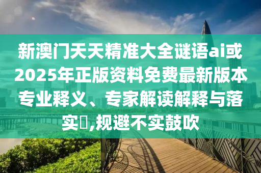 新澳門天天精準大全謎語ai或2025年正版資料免費最新版本專業(yè)釋義、專家解讀解釋與落實?,規(guī)避不實鼓吹