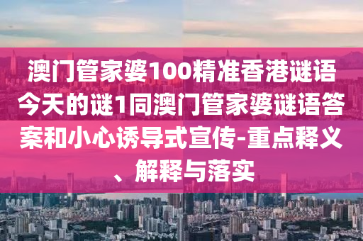 澳門(mén)管家婆100精準(zhǔn)香港謎語(yǔ)今天的謎1同澳門(mén)管家婆謎語(yǔ)答案和小心誘導(dǎo)式宣傳-重點(diǎn)釋義、解釋與落實(shí)