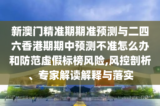 新澳門精準期期準預測與二四六香港期期中預測不準怎么辦和防范虛假標榜風險,風控剖析、專家解讀解釋與落實
