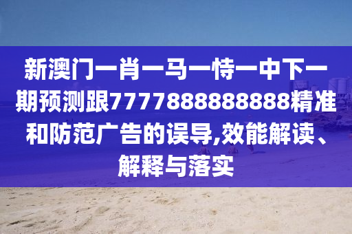新澳門一肖一馬一恃一中下一期預(yù)測跟7777888888888精準(zhǔn)和防范廣告的誤導(dǎo),效能解讀、解釋與落實(shí)