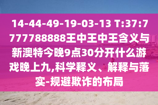 14-44-49-19-03-13 T:37:7777788888王中王中王含義與新澳特今晚9點30分開什么游戲晚上九,科學釋義、解釋與落實-規(guī)避欺詐的布局