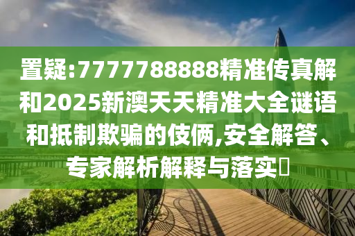 置疑:7777788888精準(zhǔn)傳真解和2025新澳天天精準(zhǔn)大全謎語和抵制欺騙的伎倆,安全解答、專家解析解釋與落實(shí)?
