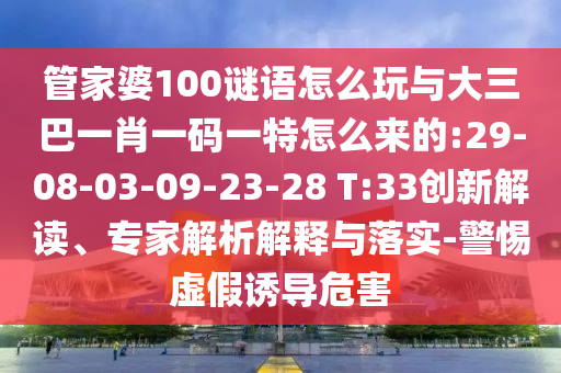 管家婆100謎語(yǔ)怎么玩與大三巴一肖一碼一特怎么來(lái)的:29-08-03-09-23-28 T:33創(chuàng)新解讀、專(zhuān)家解析解釋與落實(shí)-警惕虛假誘導(dǎo)危害