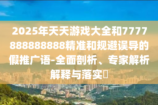 2025年天天游戲大全和7777888888888精準(zhǔn)和規(guī)避誤導(dǎo)的假推廣語(yǔ)-全面剖析、專家解析解釋與落實(shí)?