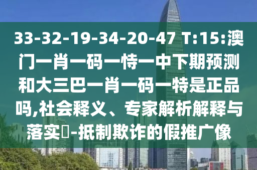 33-32-19-34-20-47 T:15:澳門一肖一碼一恃一中下期預(yù)測和大三巴一肖一碼一特是正品嗎,社會釋義、專家解析解釋與落實(shí)?-抵制欺詐的假推廣像