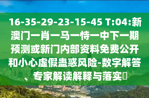 16-35-29-23-15-45 T:04:新澳門一肖一馬一恃一中下一期預(yù)測(cè)或新門內(nèi)部資料免費(fèi)公開和小心虛假蠱惑風(fēng)險(xiǎn)-數(shù)字解答、專家解讀解釋與落實(shí)?