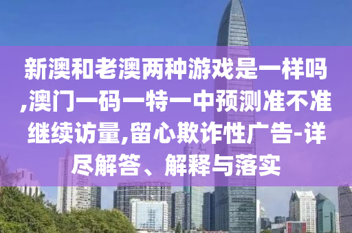 新澳和老澳兩種游戲是一樣嗎,澳門一碼一特一中預(yù)測(cè)準(zhǔn)不準(zhǔn)繼續(xù)訪量,留心欺詐性廣告-詳盡解答、解釋與落實(shí)