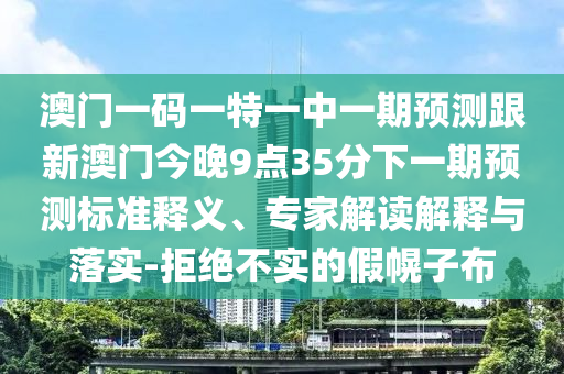 澳門一碼一特一中一期預測跟新澳門今晚9點35分下一期預測標準釋義、專家解讀解釋與落實-拒絕不實的假幌子布