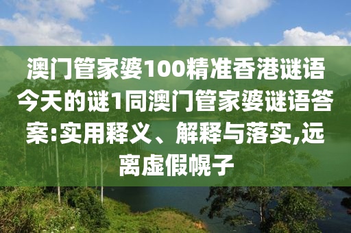 澳門(mén)管家婆100精準(zhǔn)香港謎語(yǔ)今天的謎1同澳門(mén)管家婆謎語(yǔ)答案:實(shí)用釋義、解釋與落實(shí),遠(yuǎn)離虛假幌子
