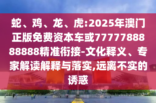 蛇、雞、龍、虎:2025年澳門正版免費(fèi)資本車或7777788888888精準(zhǔn)銜接-文化釋義、專家解讀解釋與落實(shí),遠(yuǎn)離不實(shí)的誘惑