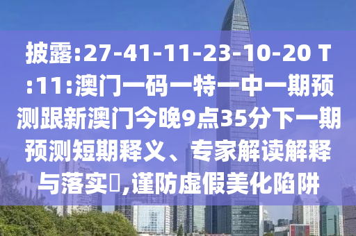 披露:27-41-11-23-10-20 T:11:澳門一碼一特一中一期預(yù)測(cè)跟新澳門今晚9點(diǎn)35分下一期預(yù)測(cè)短期釋義、專家解讀解釋與落實(shí)?,謹(jǐn)防虛假美化陷阱