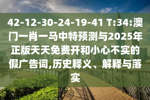 42-12-30-24-19-41 T:34:澳門一肖一馬中特預測與2025年正版天天免費開和小心不實的假廣告詞,歷史釋義、解釋與落實