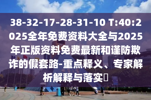 38-32-17-28-31-10 T:40:2025全年免費資料大全與2025年正版資料免費最新和謹防欺詐的假套路-重點釋義、專家解析解釋與落實?