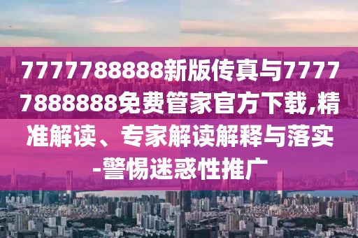 7777788888新版?zhèn)髡媾c77777888888免費管家官方下載,精準解讀、專家解讀解釋與落實-警惕迷惑性推廣