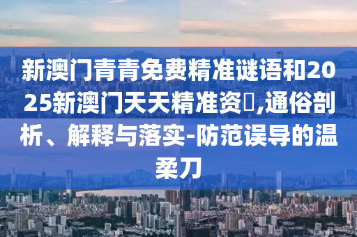 新澳門青青免費精準(zhǔn)謎語和2025新澳門天天精準(zhǔn)資枓,通俗剖析、解釋與落實-防范誤導(dǎo)的溫柔刀