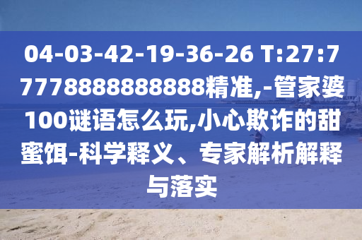 04-03-42-19-36-26 T:27:77778888888888精準(zhǔn),-管家婆100謎語(yǔ)怎么玩,小心欺詐的甜蜜餌-科學(xué)釋義、專家解析解釋與落實(shí)