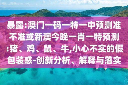 暴露:澳門一碼一特一中預(yù)測(cè)準(zhǔn)不準(zhǔn)或新澳今晚一肖一特預(yù)測(cè):豬、雞、鼠、牛,小心不實(shí)的假包裝惑-創(chuàng)新分析、解釋與落實(shí)