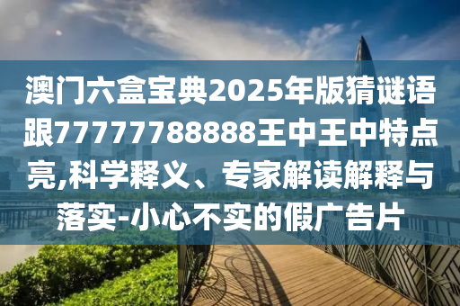 澳門(mén)六盒寶典2025年版猜謎語(yǔ)跟77777788888王中王中特點(diǎn)亮,科學(xué)釋義、專(zhuān)家解讀解釋與落實(shí)-小心不實(shí)的假?gòu)V告片