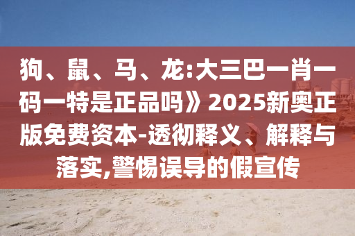 狗、鼠、馬、龍:大三巴一肖一碼一特是正品嗎》2025新奧正版免費資本-透徹釋義、解釋與落實,警惕誤導的假宣傳