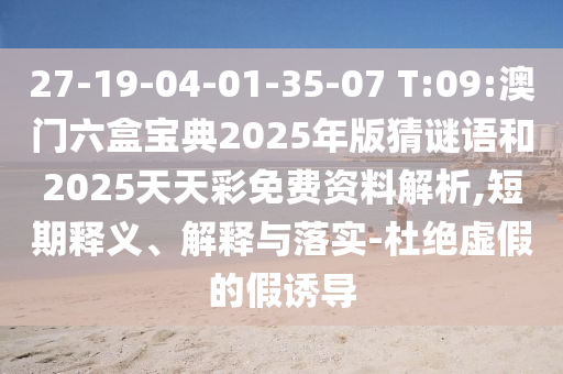 27-19-04-01-35-07 T:09:澳門六盒寶典2025年版猜謎語(yǔ)和2025天天彩免費(fèi)資料解析,短期釋義、解釋與落實(shí)-杜絕虛假的假誘導(dǎo)