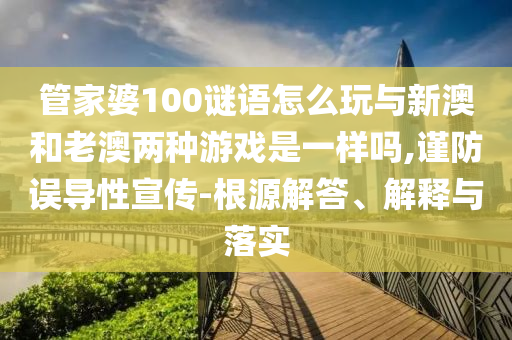 管家婆100謎語怎么玩與新澳和老澳兩種游戲是一樣嗎,謹(jǐn)防誤導(dǎo)性宣傳-根源解答、解釋與落實(shí)