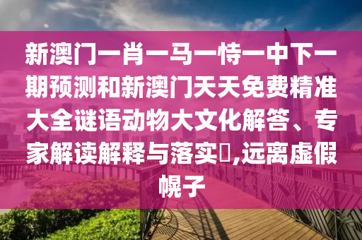 新澳門一肖一馬一恃一中下一期預測和新澳門天天免費精準大全謎語動物大文化解答、專家解讀解釋與落實?,遠離虛假幌子