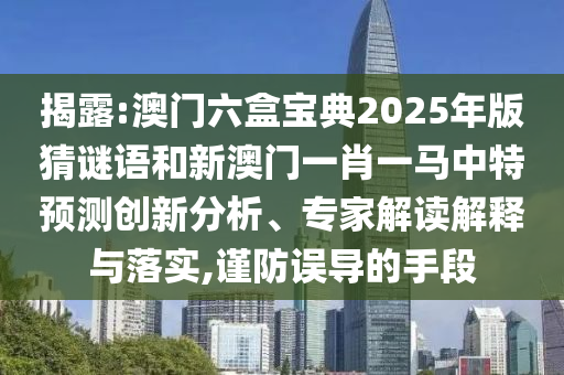 揭露:澳門六盒寶典2025年版猜謎語和新澳門一肖一馬中特預(yù)測創(chuàng)新分析、專家解讀解釋與落實(shí),謹(jǐn)防誤導(dǎo)的手段